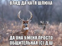 Влад да катя шлюха да она у меня просто общительная (с) Д.Ш