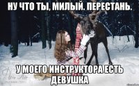 Ну что ты, милый. Перестань. У моего инструктора есть девушка