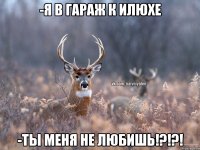 -я в гараж к Илюхе -ты меня не любишь!?!?!