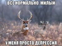 все нормально, милый у меня просто депрессия