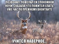 Позвонил, пожелал ей спокойной ночи. сказала что ложится спать. Уже час по прежнему вконтакте учится наверное...