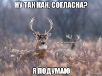 Ну ТАК КАК, СОГЛАСНА? Я ПОДУМАЮ