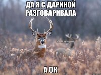 Да я с Дариной разговаривала А ок