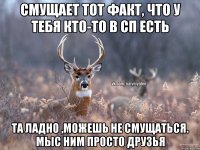 смущает тот факт, что у тебя кто-то в сп есть Та ладно ,можешь не смущаться. Мыс ним просто друзья