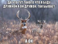 да что тут такого что я буду дружкой а он дружок. так бывает а ок