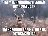 Ты мне нравишься, давай встречаться? Ты хороший парень, но я не готова сейчас