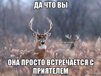 Да что вы она просто встречается с приятелем