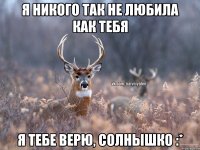 Я никого так не любила как тебя я тебе верю, солнышко :*