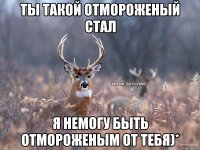 ты такой отмороженый стал Я немогу быть отмороженым от тебя)*