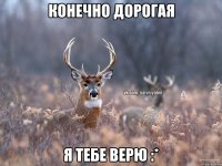 Конечно дорогая я тебе верю :*