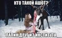 Кто такой Ашот? Папин друг из института