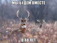 Мы будем вместе В 40 лет