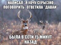 Написал "Я хочу серьезно поговорить" Ответила "Давай" Была в сети 15 минут назад