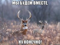 МЫ БУДЕМ ВМЕСТЕ, НУ КОНЕЧНО!