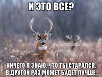 И это все? Ничего я знаю, что ты старался, в другой раз может будет лучше.