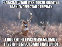 Заказал штангетки, после оплаты барыга перестал отвечать Говорит нет размера.Больше трубку не брал.Занят наверное