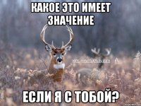 какое это имеет значение если я с тобой?