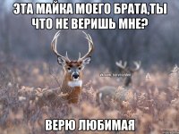 Эта майка моего брата,ты что не веришь мне? Верю любимая