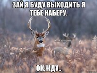 Зай,я буду выходить я тебе наберу. Ок,жду..