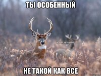 Ты особенный не такой как все