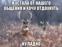 Я устала от нашего общения и хочу отдохнуть Ну ладно