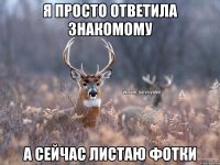 Я просто ответила знакомому А сейчас листаю фотки