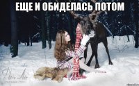 еще и обиделась потом 