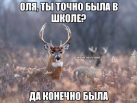 Оля, ты точно была в школе? Да конечно была