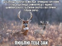 це було ще напочаткі місяця : прийшов торговий і сказа що якщо замовляєш 2 ящика шампанського 2 бутилки зверху, і вот приніс тільки зараз люблю тебе зай