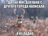 - Да так мне девушка с другого города написала - а ну ладно