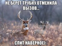 Не берет трубку,отменила вызов... Спит наверное):*