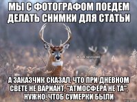 мы с фотографом поедем делать снимки для статьи а заказчик сказал, что при дневном свете не вариант, "атмосфера не та", нужно, чтоб сумерки были