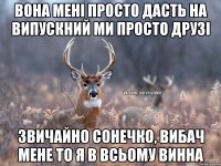 вона мені просто дасть на випускний ми просто друзі звичайно сонечко, вибач мене то я в всьому винна