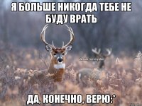 Я БОЛЬШЕ НИКОГДА ТЕБЕ НЕ БУДУ ВРАТЬ ДА, КОНЕЧНО, ВЕРЮ:*