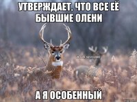 утверждает, что все её бывшие олени а я особенный