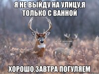 Я не выйду на улицу,я только с ванной Хорошо,завтра погуляем