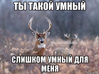 ты такой умный слишком умный для меня