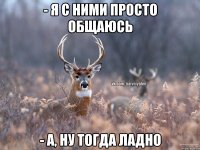 - Я с ними просто общаюсь - А, ну тогда ладно