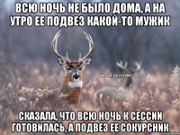 Всю ночь не было дома, а на утро ее подвез какой-то мужик Сказала, что всю ночь к сессии готовилась, а подвез ее сокурсник