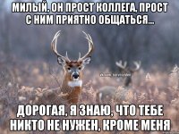 Милый, он прост коллега, прост с ним приятно общаться... Дорогая, я знаю, что тебе никто не нужен, кроме меня