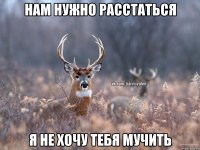 нам нужно расстаться я не хочу тебя мучить