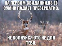 На первом свидании,из её сумки падает презерватив. Не волнуйся,это не для тебя.