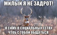 милый я не задрот! я сижу в социальных сетях чтоб с тобой общаться.