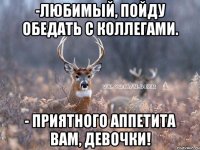 -Любимый, пойду обедать с коллегами. - Приятного аппетита вам, девочки!