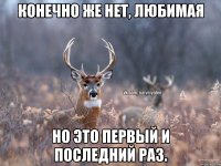 Конечно же нет, любимая Но это первый и последний раз.