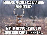 Милая, может сделаешь минетик? мм, в другой раз, это должно само прийти...