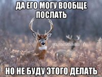 Да его могу вообще послать Но не буду этого делать