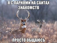 Я С ПАРНЯМИ НА САЙТАХ ЗНАКОМСТВ ПРОСТО ОБЩАЮСЬ