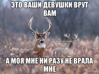 это ваши девушки врут вам а моя мне ни разу не врала мне