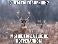 о чем ты говоришь? мы же тогда ещё не встречались!